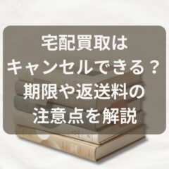 古本の宅配買取はキャンセルできる？期限や返送料の注意点を解説