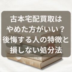 古本宅配買取はやめた方がいい？後悔する人の特徴と損しない処分法