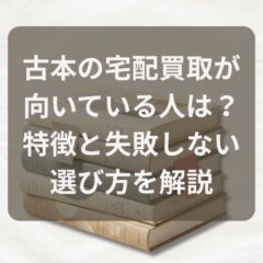 古本の宅配買取が向いている人は？特徴と失敗しない選び方を解説