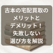 古本の宅配買取のメリットとデメリット！失敗しない選び方を解説